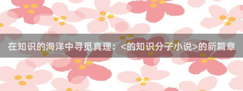 趣笔阁：在知识的海洋中寻觅真理：<的知识分子小说>的新篇章